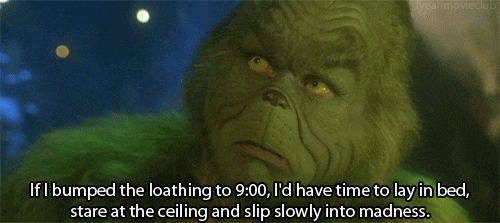How The Grinch Stole Christmas, saying if I bumped the loathing to 9, I'd have time to lay in bed and slip slowly into madness