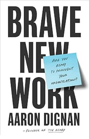 Brave New Work: Are You Ready to Reinvent Your Organization? By Aaron Dignan