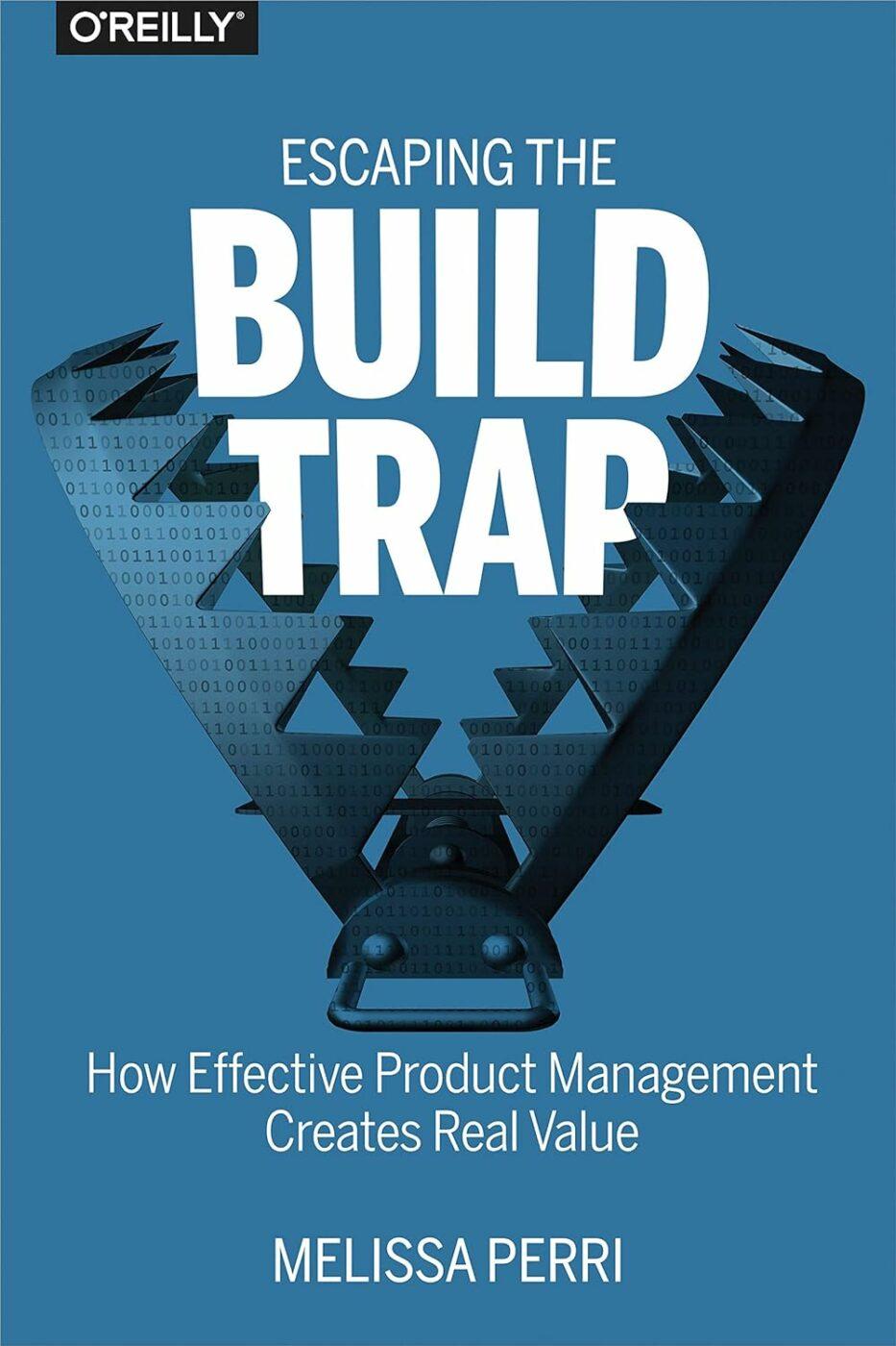 Escaping the Build Trap: How Effective Product Management Creates Real Value by Melissa Perri