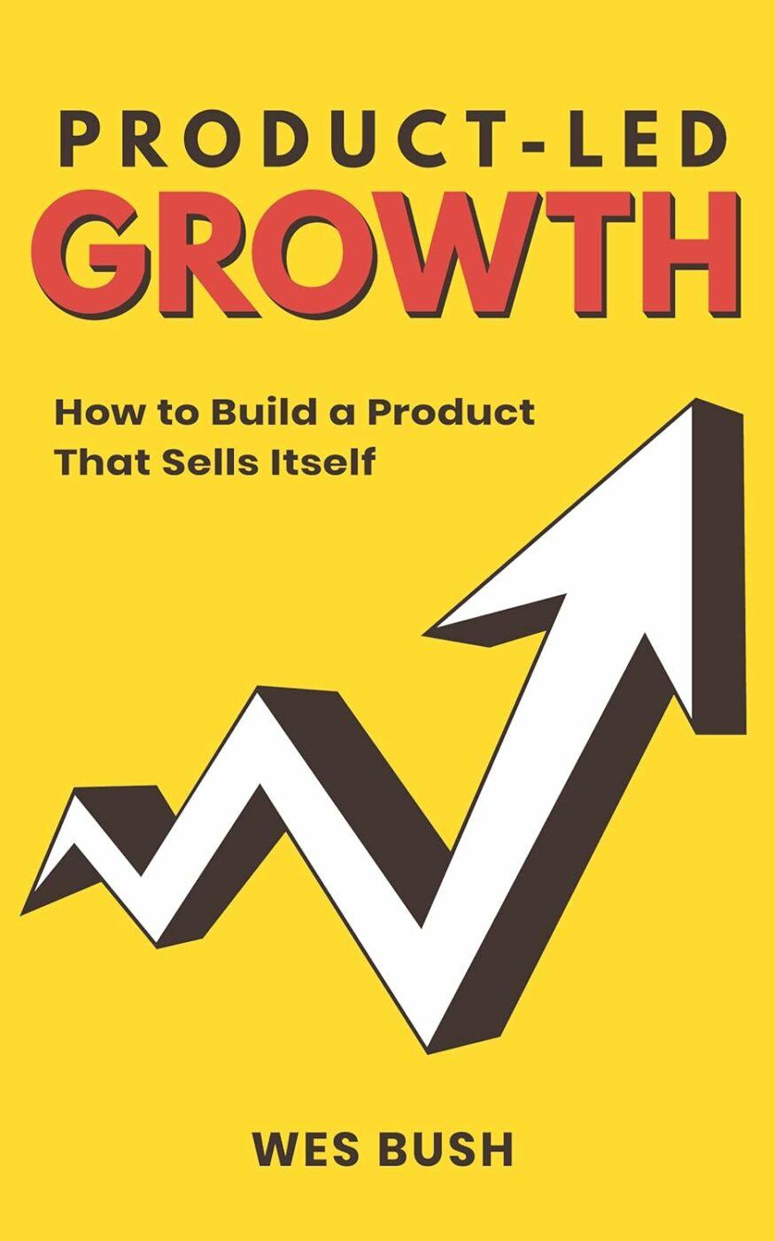 Product-Led Growth: How to Build a Product That Sells Itself by Wes Bush 