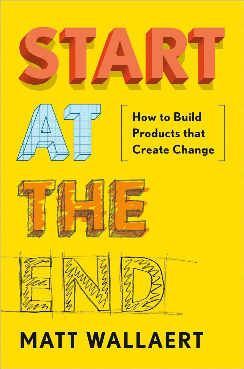 Start at the End: How to Build Products That Create Change by Matt Wallaert