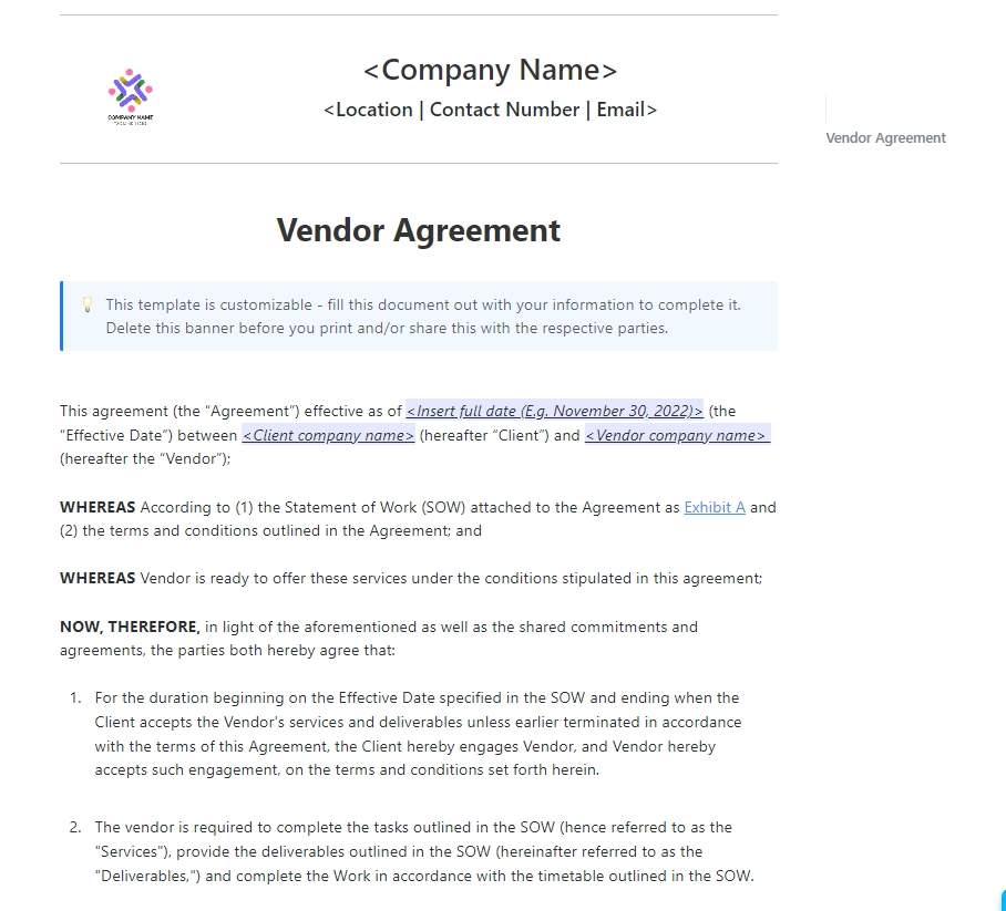 A vendor agreement is a contract that specifies the essential terms of a business relationship, such as the products or services the vendor will offer, between a vendor and a customer.  

If you are looking for a template of a vendor agreement, you can absolutely refer to this ClickUp Doc!