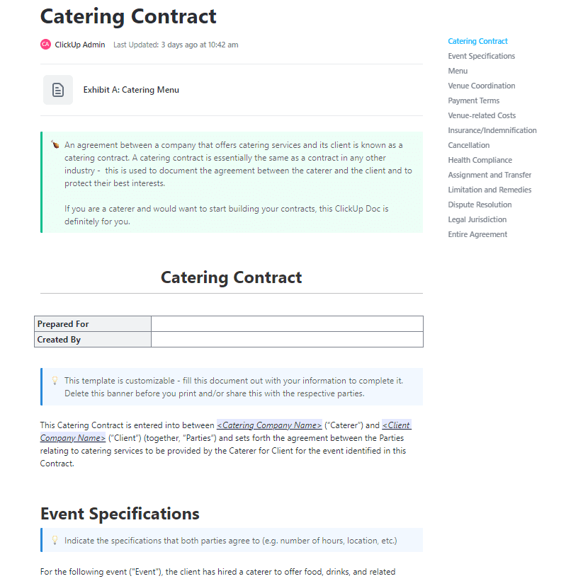 An agreement between a company that offers catering services and its client is known as a catering contract. A catering contract is essentially the same as a contract in any other industry -  this is used to document the agreement between the caterer and the client and to protect their best interests.

If you are a caterer and would want to start building your contracts, this ClickUp Doc is definitely for you.